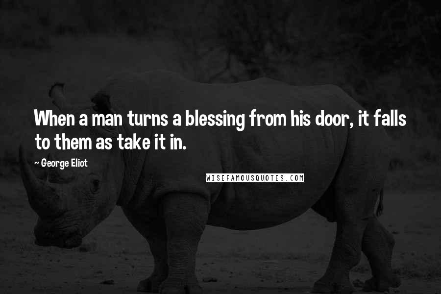 George Eliot Quotes: When a man turns a blessing from his door, it falls to them as take it in.