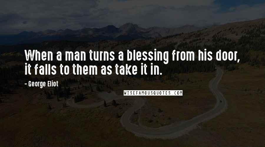 George Eliot Quotes: When a man turns a blessing from his door, it falls to them as take it in.