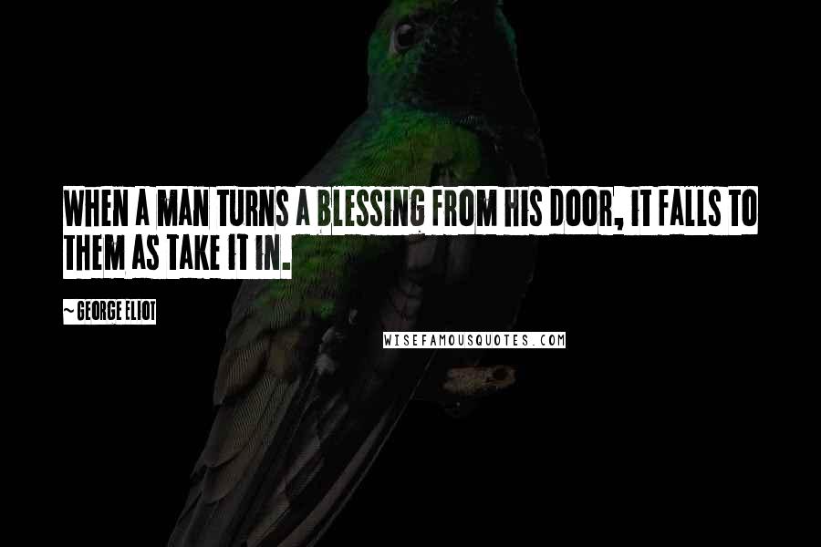 George Eliot Quotes: When a man turns a blessing from his door, it falls to them as take it in.