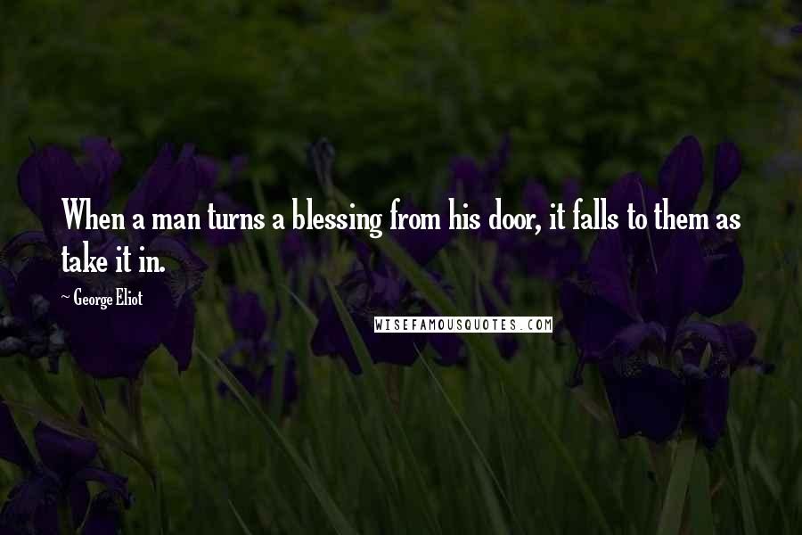 George Eliot Quotes: When a man turns a blessing from his door, it falls to them as take it in.