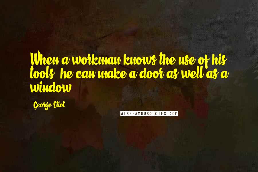 George Eliot Quotes: When a workman knows the use of his tools, he can make a door as well as a window.