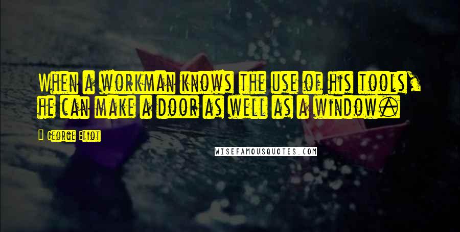 George Eliot Quotes: When a workman knows the use of his tools, he can make a door as well as a window.