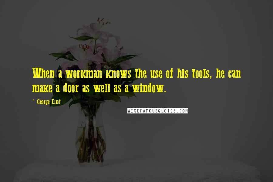 George Eliot Quotes: When a workman knows the use of his tools, he can make a door as well as a window.