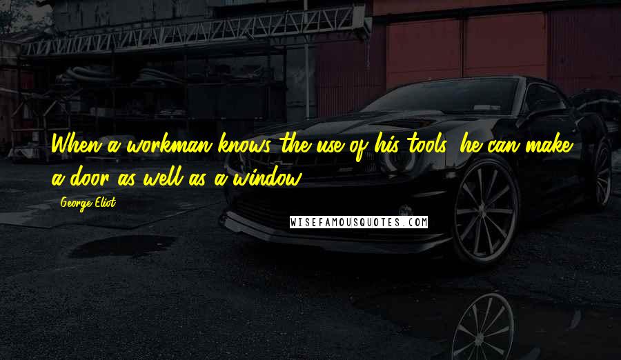 George Eliot Quotes: When a workman knows the use of his tools, he can make a door as well as a window.