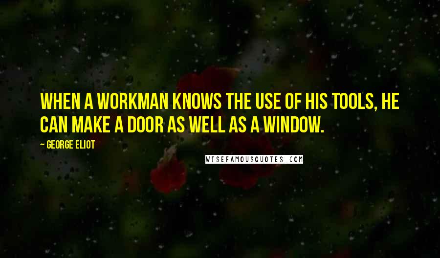 George Eliot Quotes: When a workman knows the use of his tools, he can make a door as well as a window.