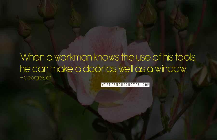 George Eliot Quotes: When a workman knows the use of his tools, he can make a door as well as a window.