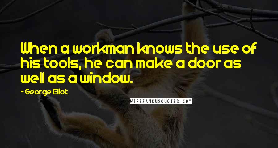 George Eliot Quotes: When a workman knows the use of his tools, he can make a door as well as a window.