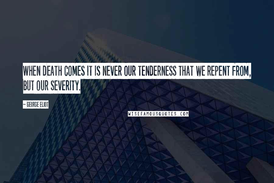 George Eliot Quotes: When death comes it is never our tenderness that we repent from, but our severity.