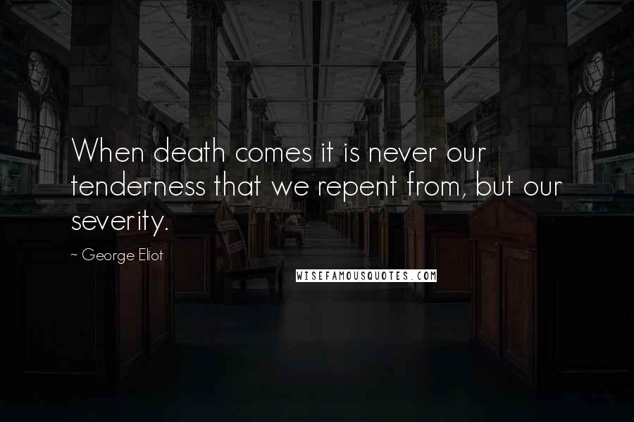 George Eliot Quotes: When death comes it is never our tenderness that we repent from, but our severity.