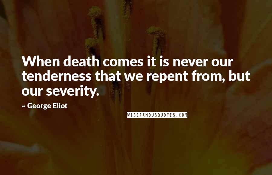George Eliot Quotes: When death comes it is never our tenderness that we repent from, but our severity.