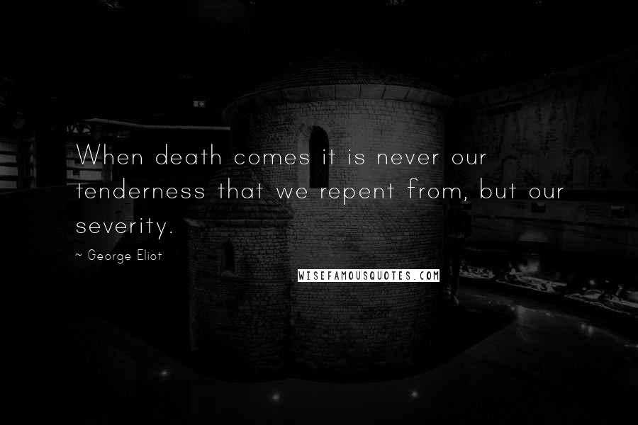 George Eliot Quotes: When death comes it is never our tenderness that we repent from, but our severity.