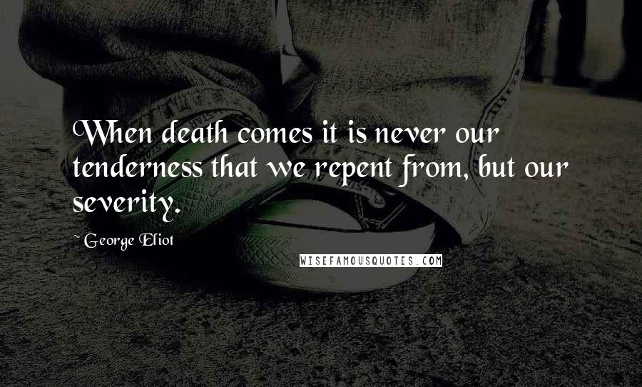 George Eliot Quotes: When death comes it is never our tenderness that we repent from, but our severity.