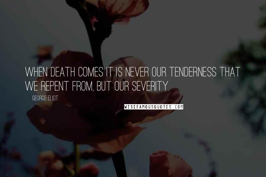 George Eliot Quotes: When death comes it is never our tenderness that we repent from, but our severity.