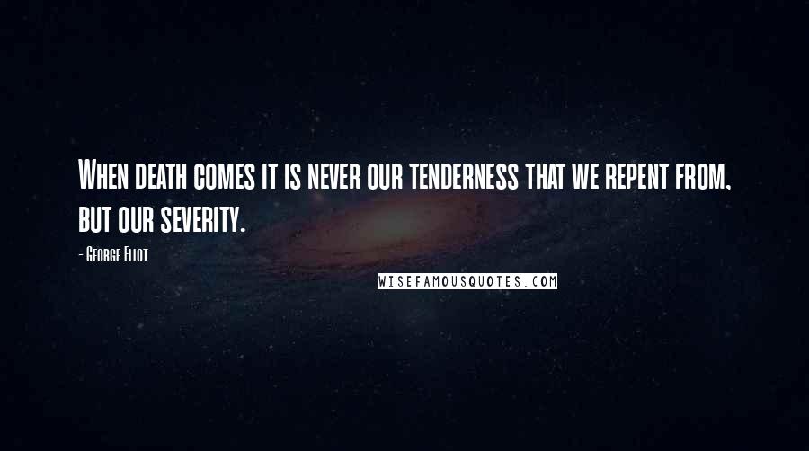 George Eliot Quotes: When death comes it is never our tenderness that we repent from, but our severity.