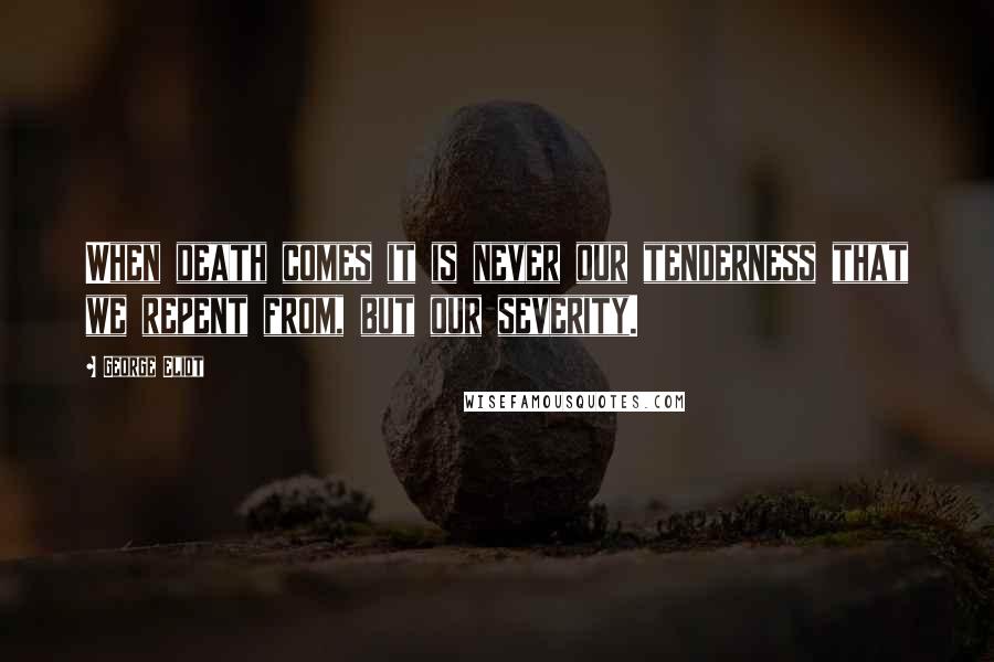 George Eliot Quotes: When death comes it is never our tenderness that we repent from, but our severity.