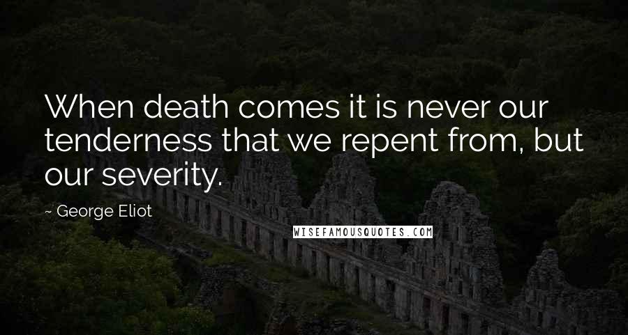 George Eliot Quotes: When death comes it is never our tenderness that we repent from, but our severity.