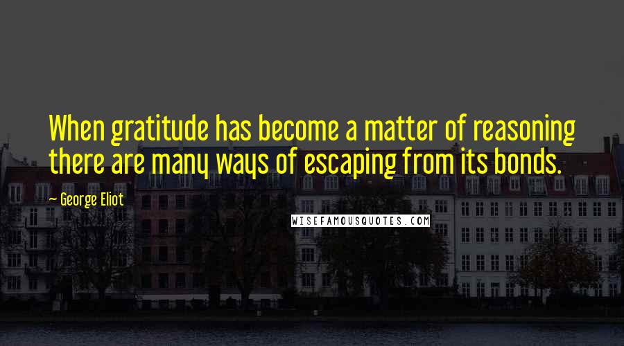 George Eliot Quotes: When gratitude has become a matter of reasoning there are many ways of escaping from its bonds.