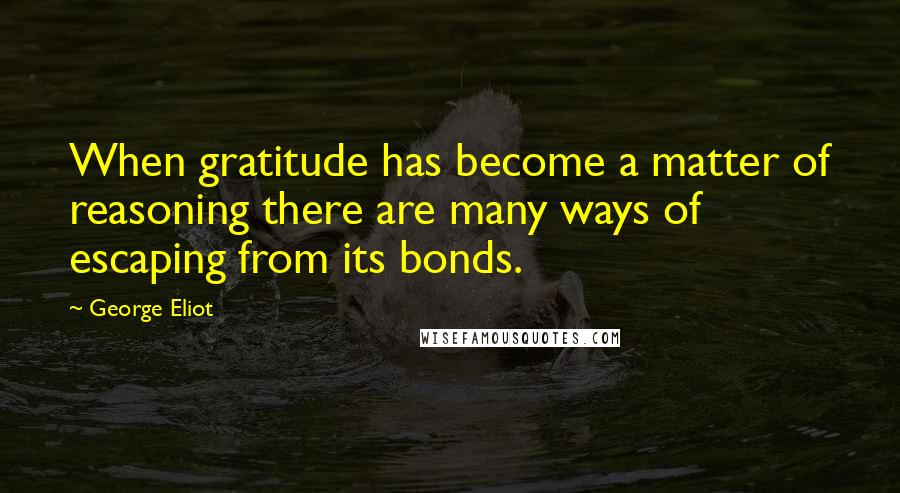 George Eliot Quotes: When gratitude has become a matter of reasoning there are many ways of escaping from its bonds.