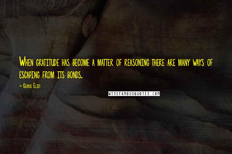 George Eliot Quotes: When gratitude has become a matter of reasoning there are many ways of escaping from its bonds.