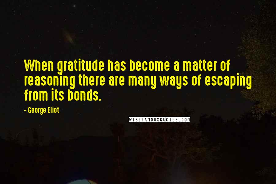 George Eliot Quotes: When gratitude has become a matter of reasoning there are many ways of escaping from its bonds.