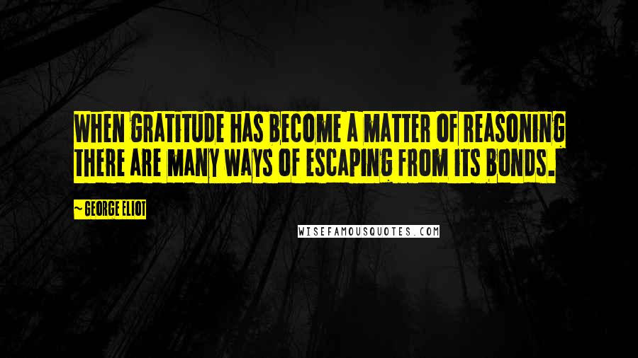 George Eliot Quotes: When gratitude has become a matter of reasoning there are many ways of escaping from its bonds.