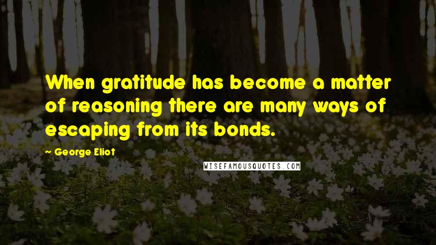 George Eliot Quotes: When gratitude has become a matter of reasoning there are many ways of escaping from its bonds.