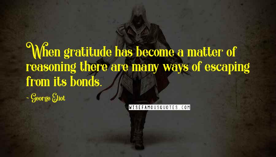 George Eliot Quotes: When gratitude has become a matter of reasoning there are many ways of escaping from its bonds.