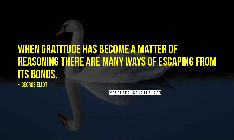 George Eliot Quotes: When gratitude has become a matter of reasoning there are many ways of escaping from its bonds.