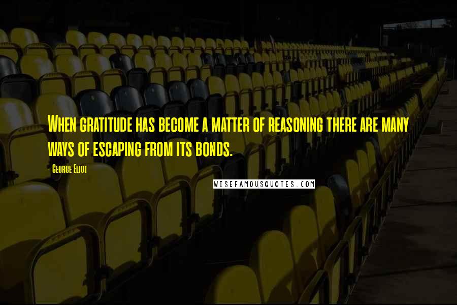 George Eliot Quotes: When gratitude has become a matter of reasoning there are many ways of escaping from its bonds.