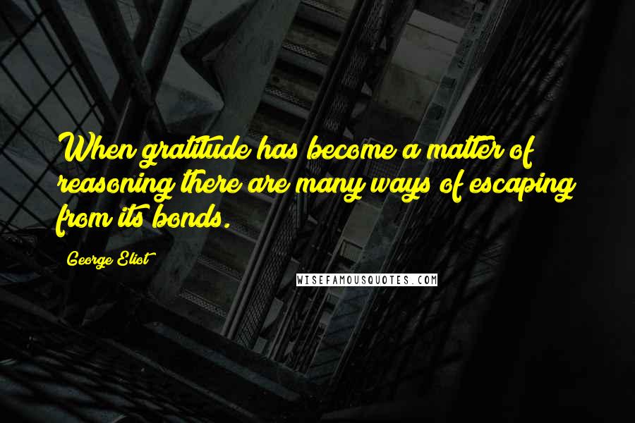 George Eliot Quotes: When gratitude has become a matter of reasoning there are many ways of escaping from its bonds.