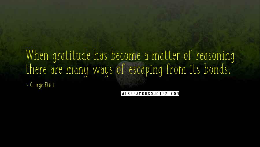 George Eliot Quotes: When gratitude has become a matter of reasoning there are many ways of escaping from its bonds.