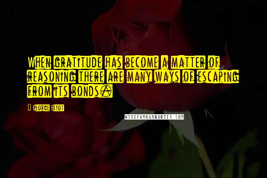 George Eliot Quotes: When gratitude has become a matter of reasoning there are many ways of escaping from its bonds.