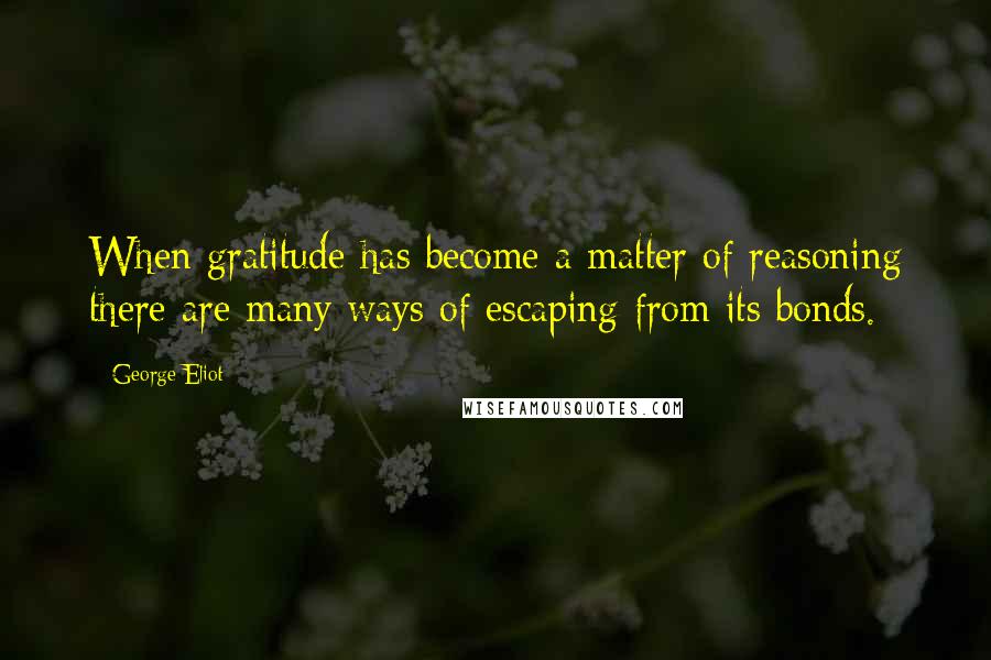 George Eliot Quotes: When gratitude has become a matter of reasoning there are many ways of escaping from its bonds.