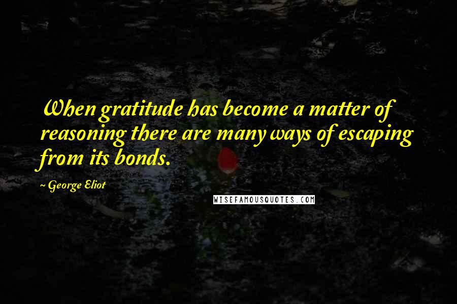 George Eliot Quotes: When gratitude has become a matter of reasoning there are many ways of escaping from its bonds.