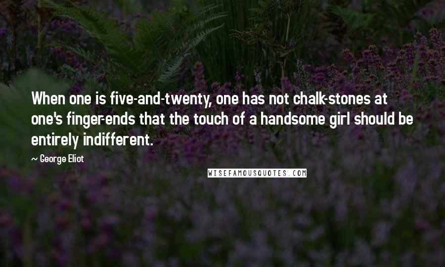 George Eliot Quotes: When one is five-and-twenty, one has not chalk-stones at one's finger-ends that the touch of a handsome girl should be entirely indifferent.