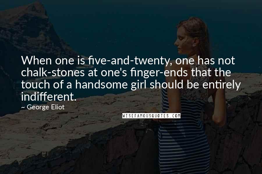 George Eliot Quotes: When one is five-and-twenty, one has not chalk-stones at one's finger-ends that the touch of a handsome girl should be entirely indifferent.