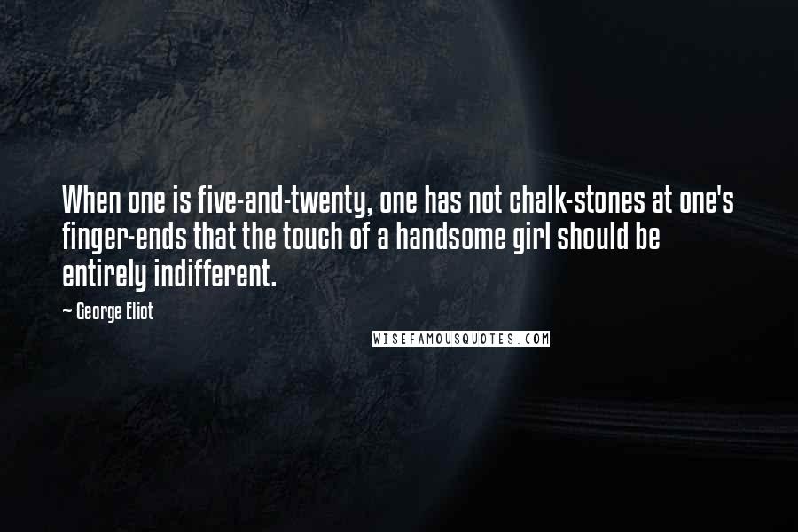 George Eliot Quotes: When one is five-and-twenty, one has not chalk-stones at one's finger-ends that the touch of a handsome girl should be entirely indifferent.