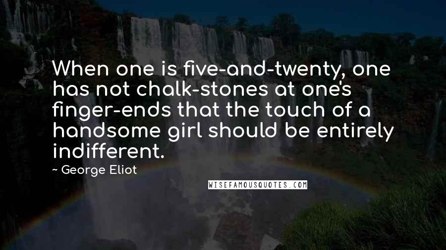 George Eliot Quotes: When one is five-and-twenty, one has not chalk-stones at one's finger-ends that the touch of a handsome girl should be entirely indifferent.