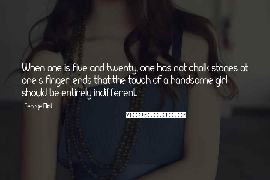 George Eliot Quotes: When one is five-and-twenty, one has not chalk-stones at one's finger-ends that the touch of a handsome girl should be entirely indifferent.