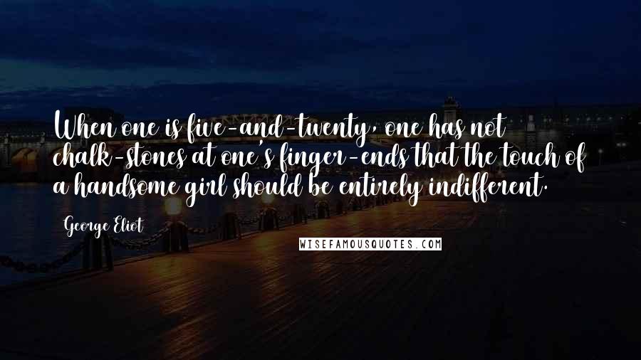 George Eliot Quotes: When one is five-and-twenty, one has not chalk-stones at one's finger-ends that the touch of a handsome girl should be entirely indifferent.