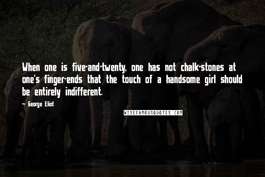 George Eliot Quotes: When one is five-and-twenty, one has not chalk-stones at one's finger-ends that the touch of a handsome girl should be entirely indifferent.