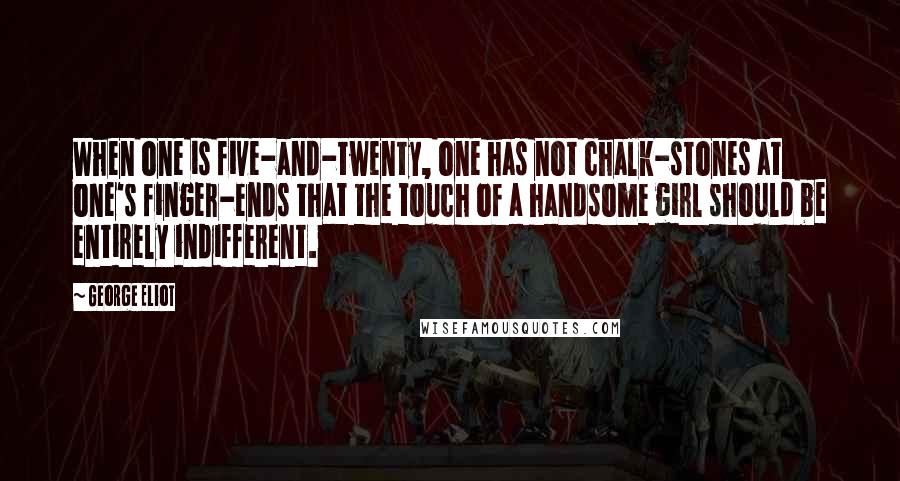 George Eliot Quotes: When one is five-and-twenty, one has not chalk-stones at one's finger-ends that the touch of a handsome girl should be entirely indifferent.