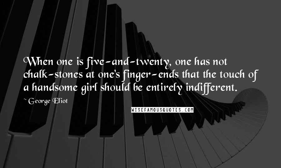 George Eliot Quotes: When one is five-and-twenty, one has not chalk-stones at one's finger-ends that the touch of a handsome girl should be entirely indifferent.