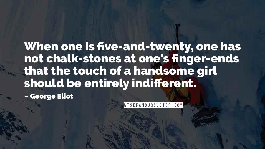 George Eliot Quotes: When one is five-and-twenty, one has not chalk-stones at one's finger-ends that the touch of a handsome girl should be entirely indifferent.