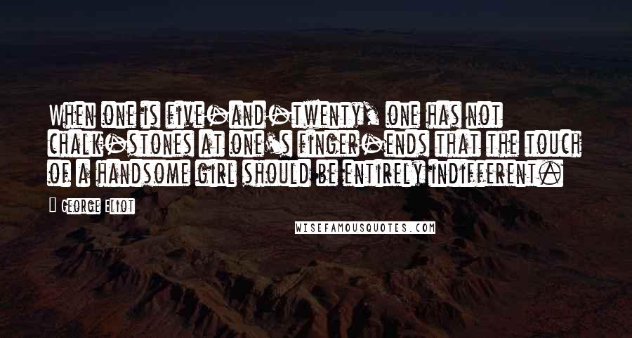 George Eliot Quotes: When one is five-and-twenty, one has not chalk-stones at one's finger-ends that the touch of a handsome girl should be entirely indifferent.