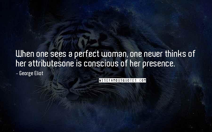 George Eliot Quotes: When one sees a perfect woman, one never thinks of her attributesone is conscious of her presence.