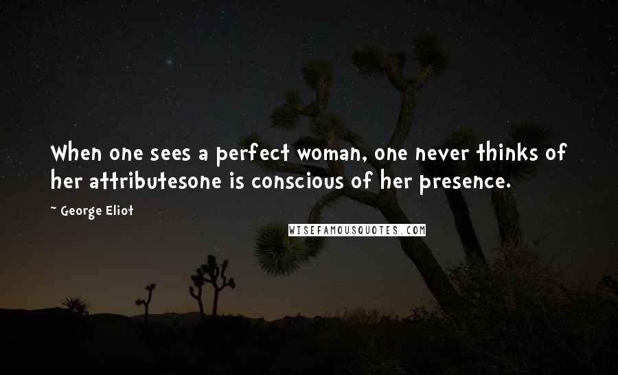 George Eliot Quotes: When one sees a perfect woman, one never thinks of her attributesone is conscious of her presence.