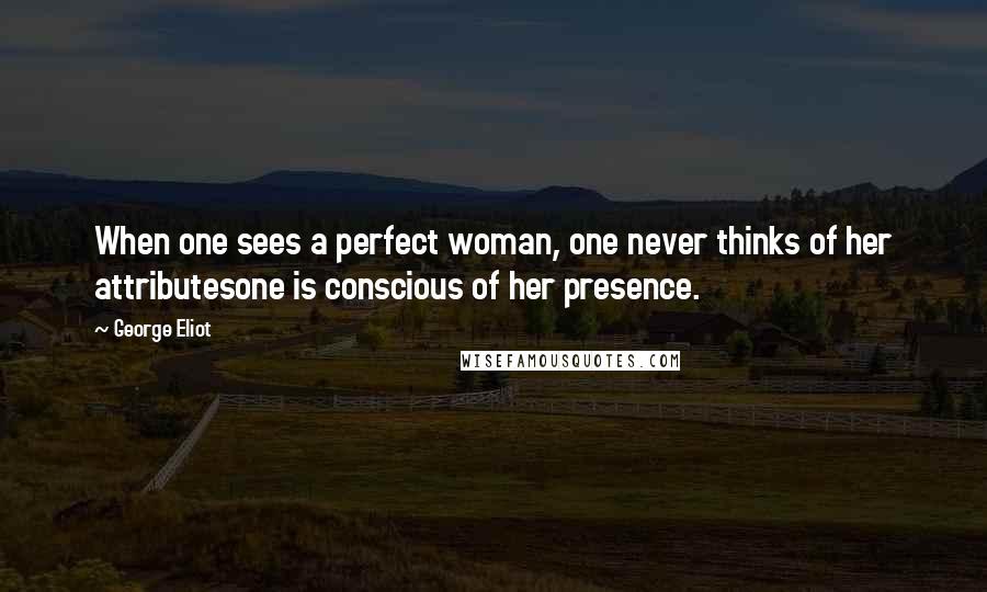 George Eliot Quotes: When one sees a perfect woman, one never thinks of her attributesone is conscious of her presence.