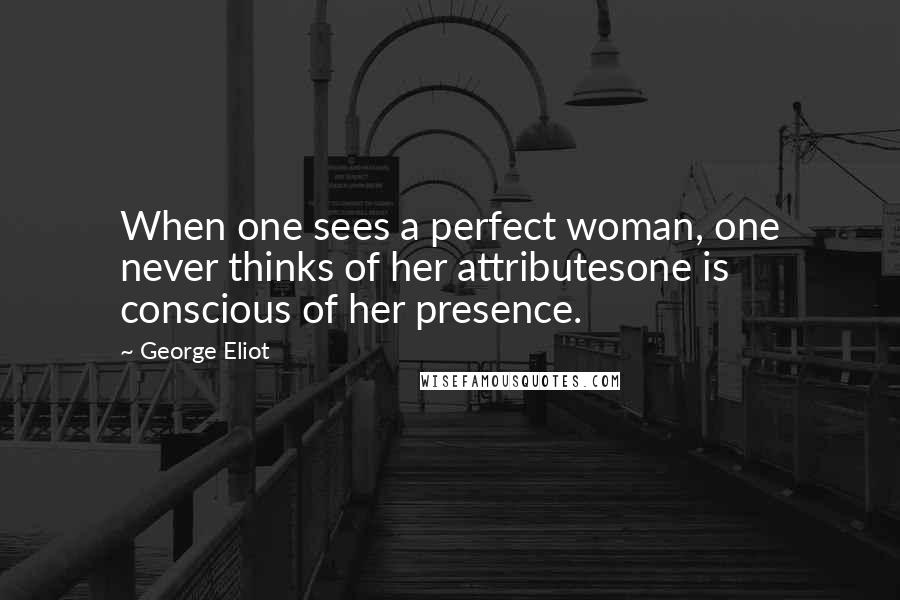 George Eliot Quotes: When one sees a perfect woman, one never thinks of her attributesone is conscious of her presence.