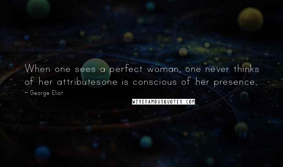 George Eliot Quotes: When one sees a perfect woman, one never thinks of her attributesone is conscious of her presence.